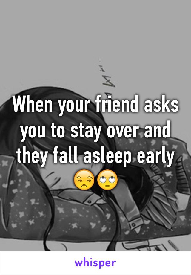 When your friend asks you to stay over and they fall asleep early 😒🙄