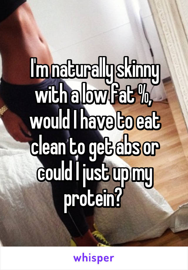 I'm naturally skinny with a low fat %,  would I have to eat clean to get abs or could I just up my protein? 