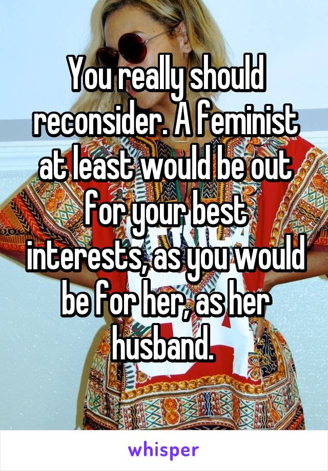 You really should reconsider. A feminist at least would be out for your best interests, as you would be for her, as her husband. 
