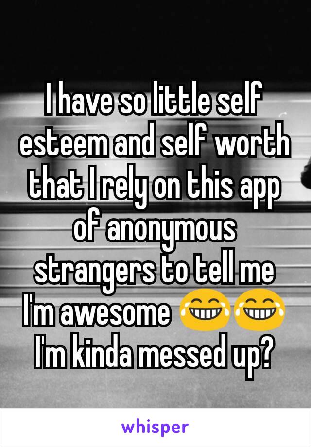 I have so little self esteem and self worth that I rely on this app of anonymous strangers to tell me I'm awesome 😂😂 I'm kinda messed up?