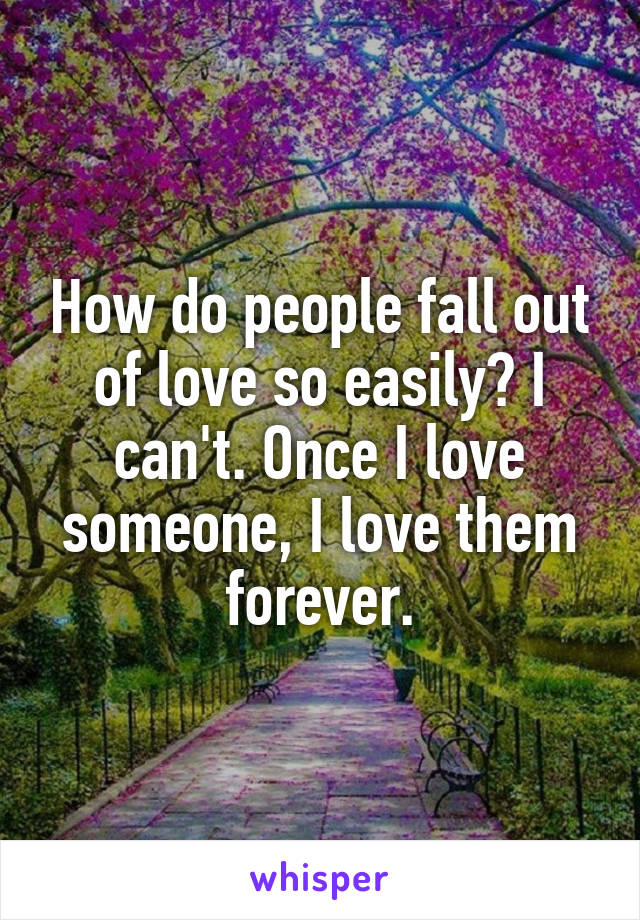 How do people fall out of love so easily? I can't. Once I love someone, I love them forever.