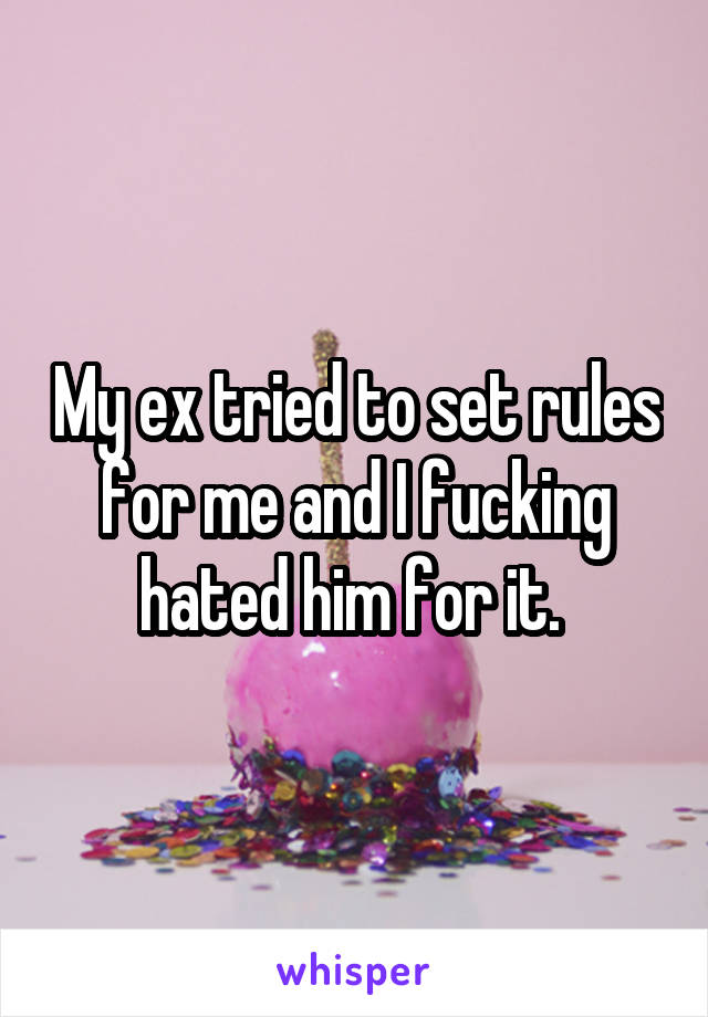 My ex tried to set rules for me and I fucking hated him for it. 