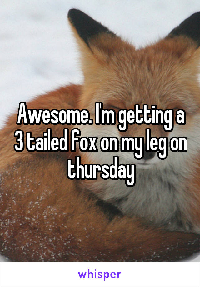 Awesome. I'm getting a 3 tailed fox on my leg on thursday