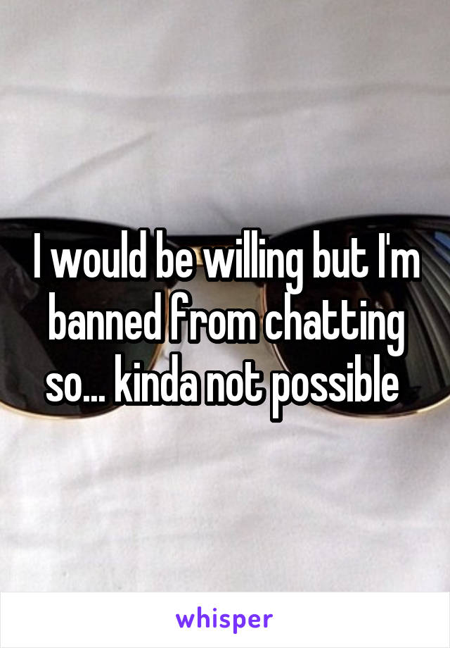 I would be willing but I'm banned from chatting so... kinda not possible 