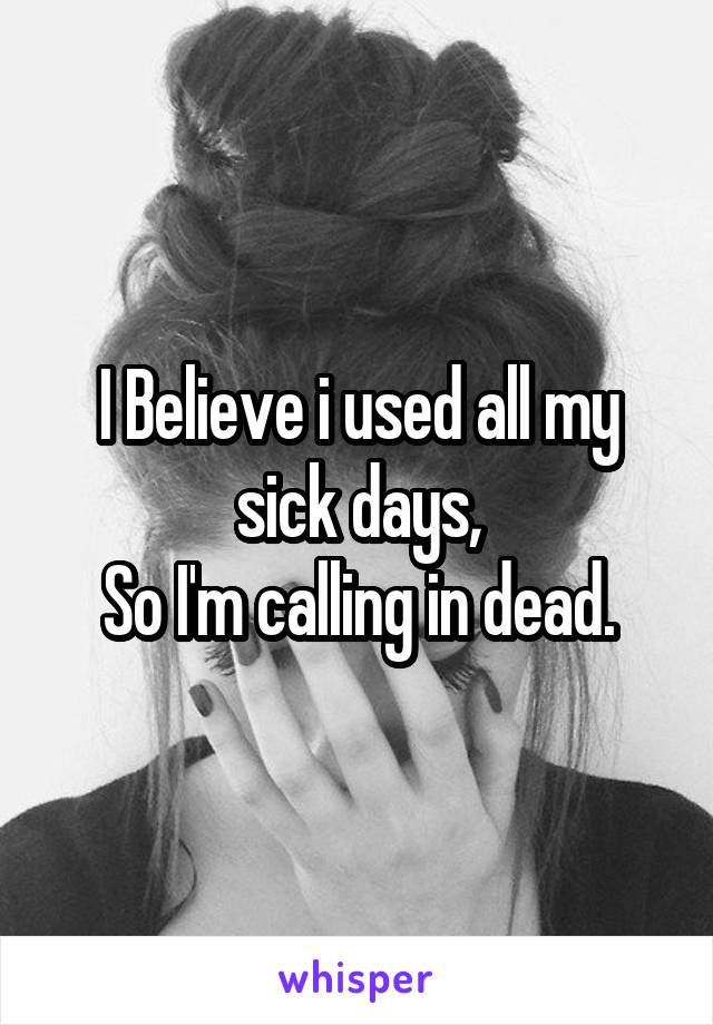 I Believe i used all my sick days,
So I'm calling in dead.