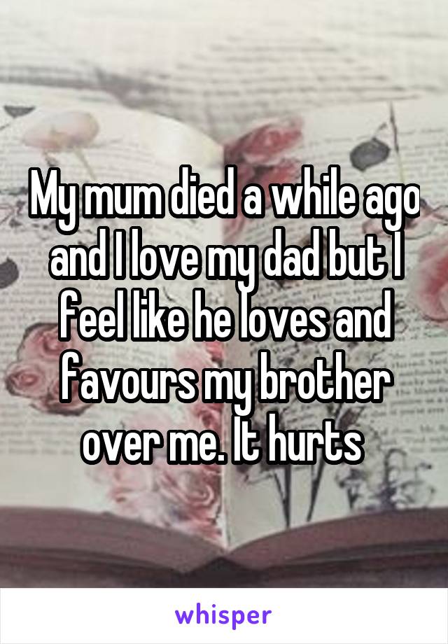 My mum died a while ago and I love my dad but I feel like he loves and favours my brother over me. It hurts 