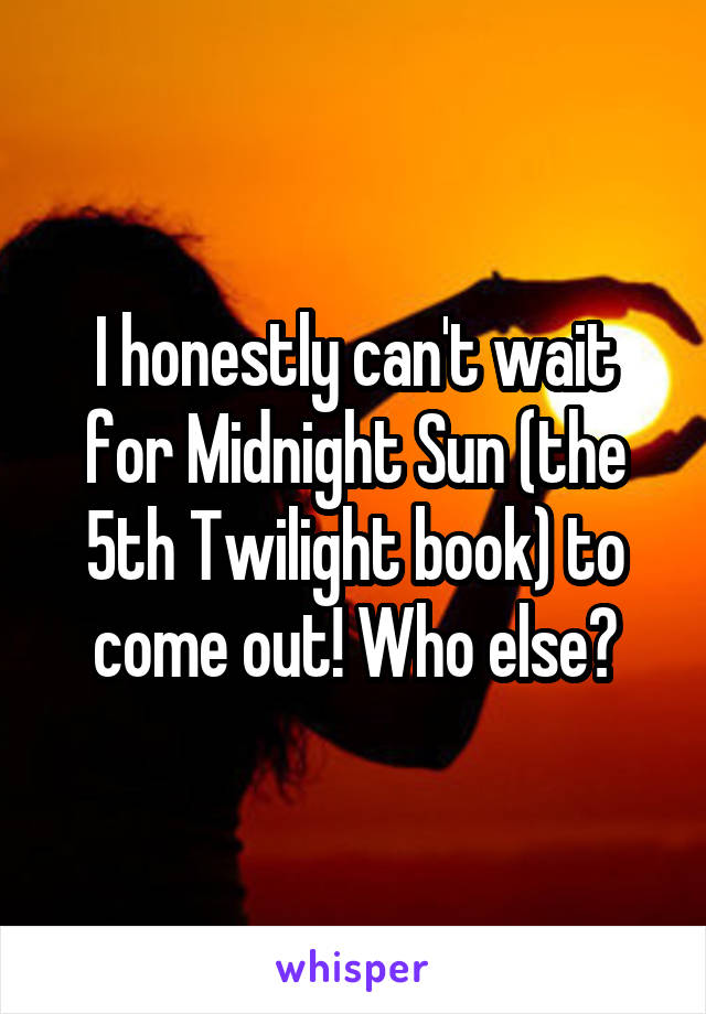 I honestly can't wait for Midnight Sun (the 5th Twilight book) to come out! Who else?