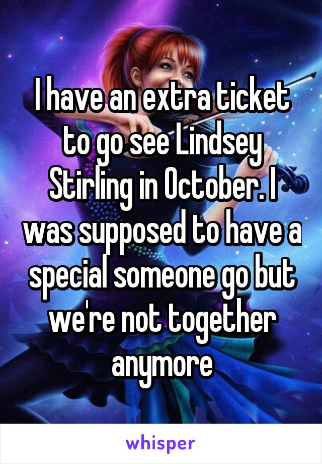 I have an extra ticket to go see Lindsey Stirling in October. I was supposed to have a special someone go but we're not together anymore