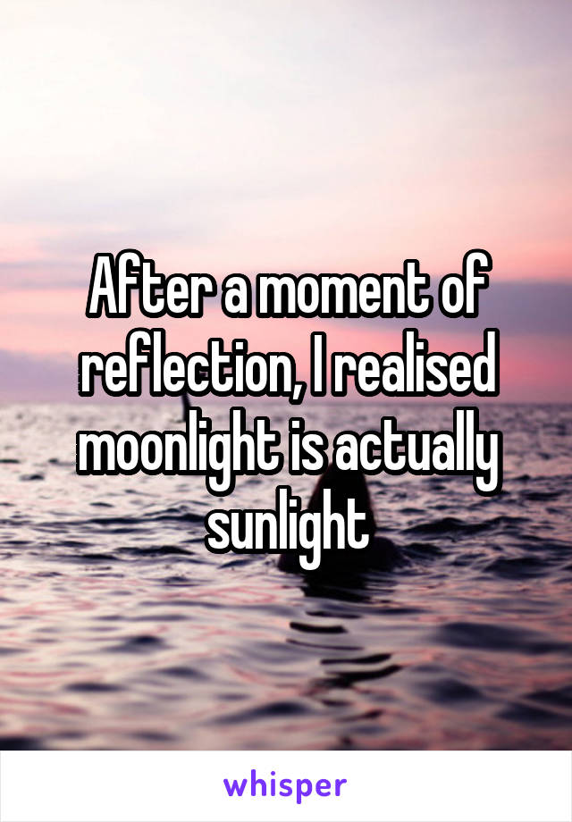 After a moment of reflection, I realised moonlight is actually sunlight