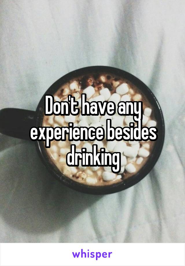 Don't have any experience besides drinking