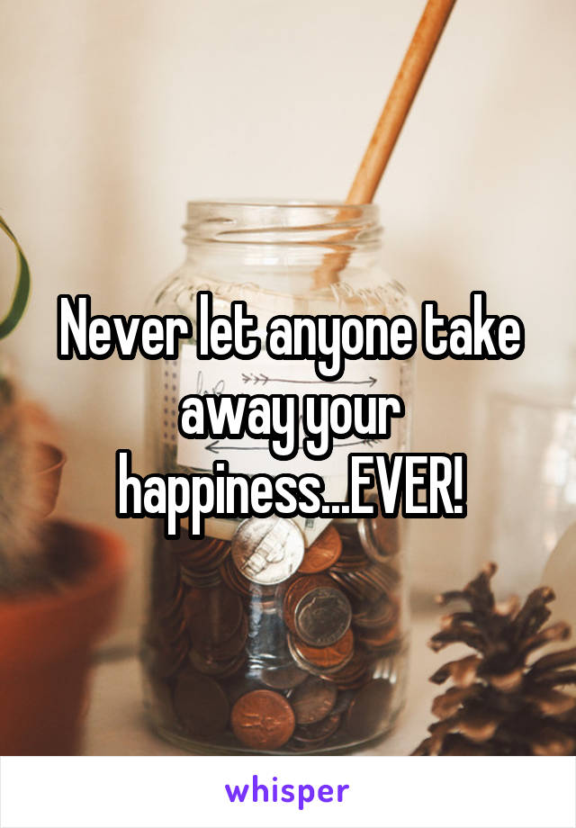 Never let anyone take away your happiness...EVER!