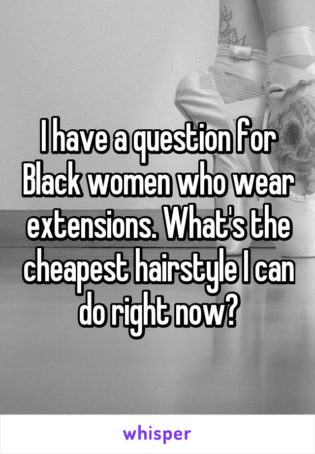 I have a question for Black women who wear extensions. What's the cheapest hairstyle I can do right now?