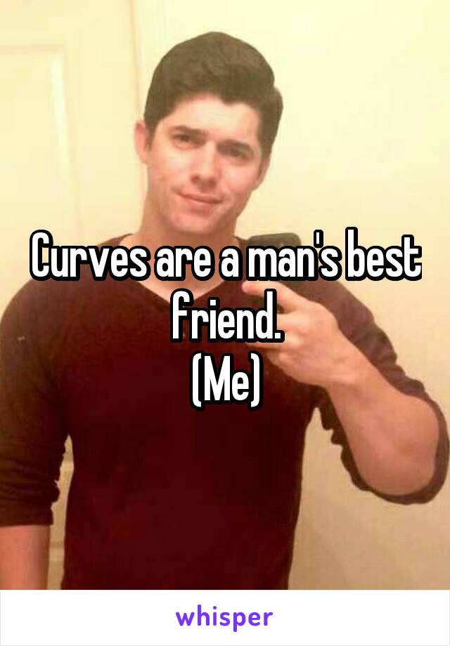 Curves are a man's best friend.
(Me)