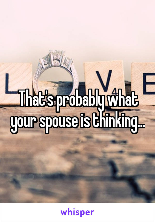 That's probably what your spouse is thinking...