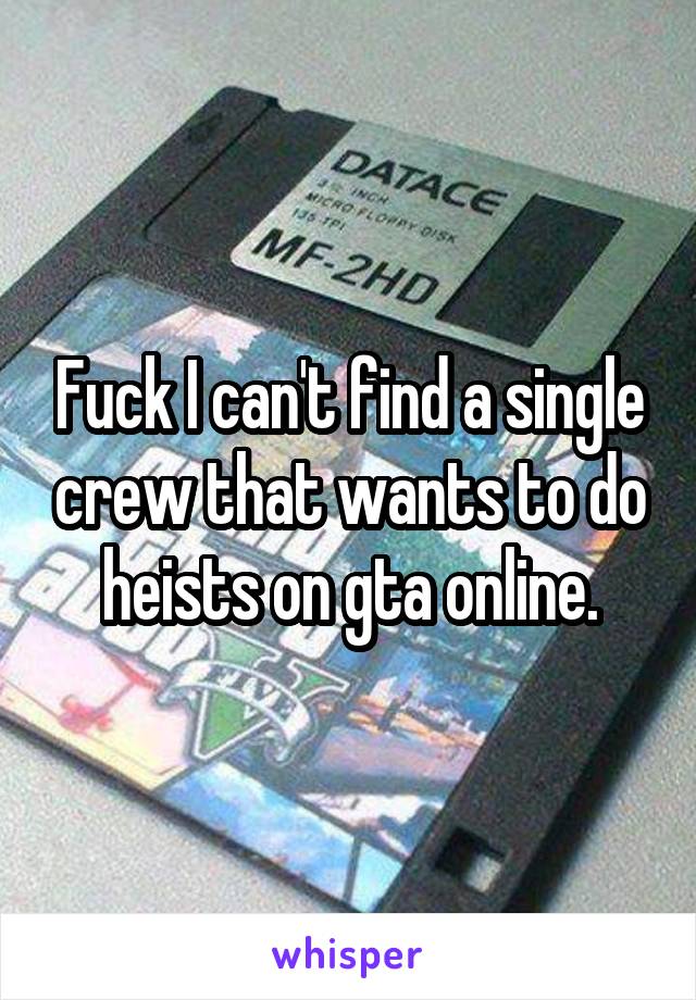 Fuck I can't find a single crew that wants to do heists on gta online.