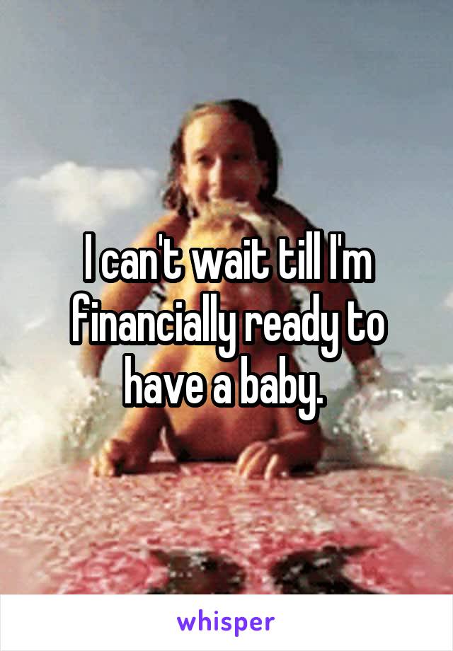 I can't wait till I'm financially ready to have a baby. 