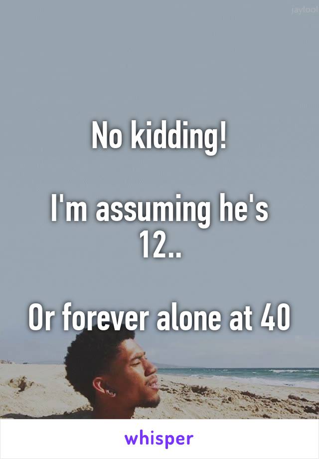 No kidding!

I'm assuming he's 12..

Or forever alone at 40