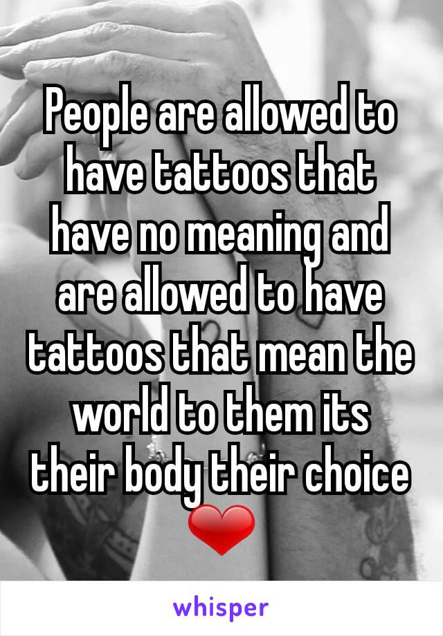 People are allowed to have tattoos that have no meaning and are allowed to have tattoos that mean the world to them its their body their choice ❤