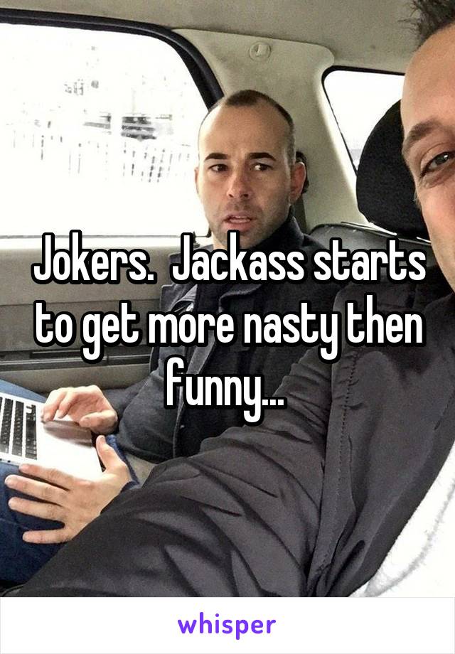 Jokers.  Jackass starts to get more nasty then funny... 