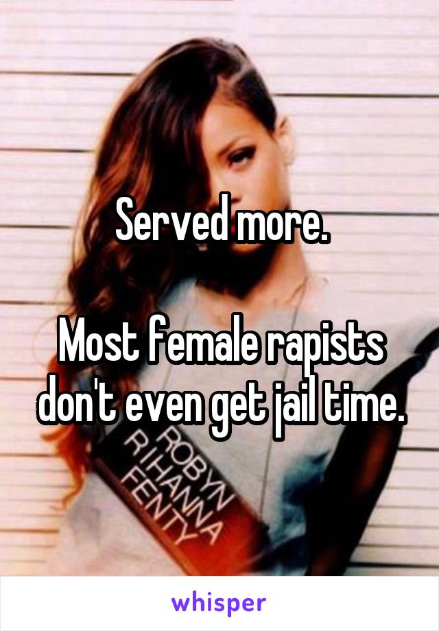 Served more.

Most female rapists don't even get jail time.