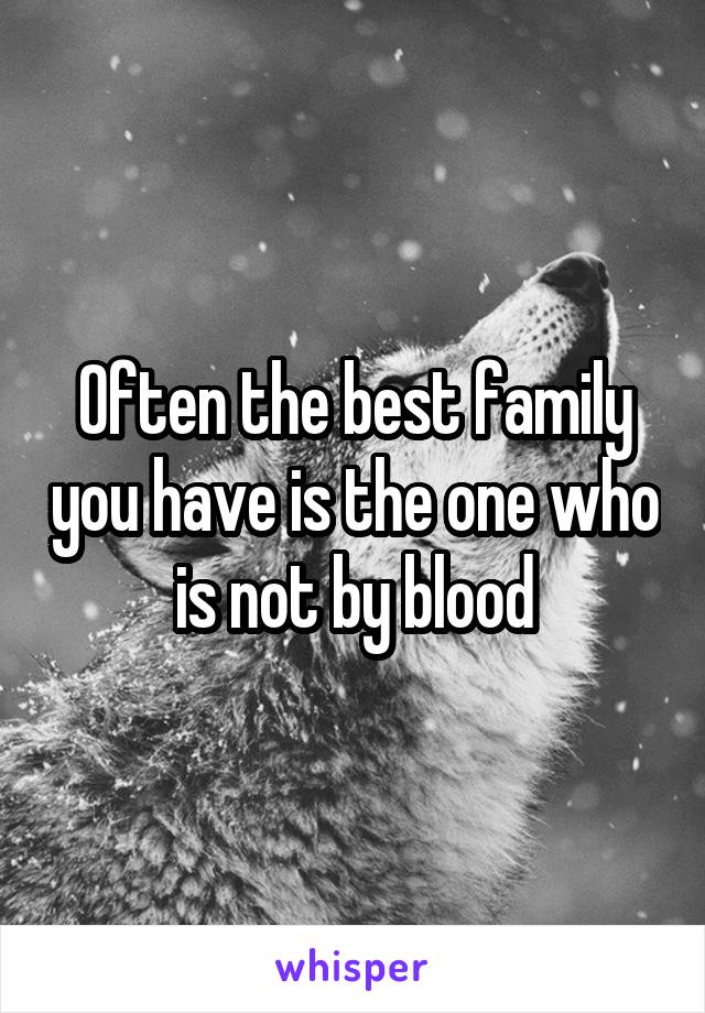 Often the best family you have is the one who is not by blood