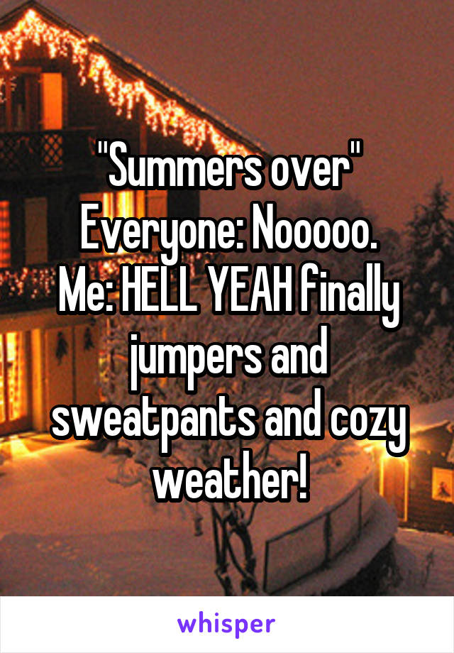 "Summers over"
Everyone: Nooooo.
Me: HELL YEAH finally jumpers and sweatpants and cozy weather!