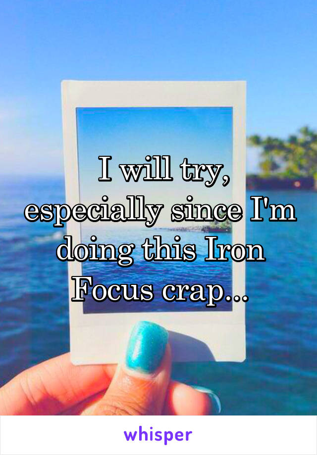  I will try, especially since I'm doing this Iron Focus crap...