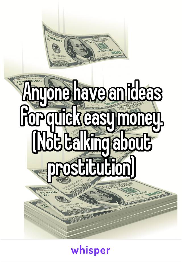 Anyone have an ideas for quick easy money. (Not talking about prostitution)