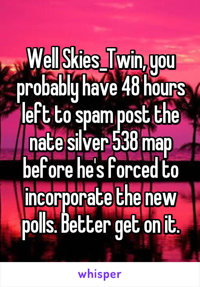 Well Skies_Twin, you probably have 48 hours left to spam post the nate silver 538 map before he's forced to incorporate the new polls. Better get on it.