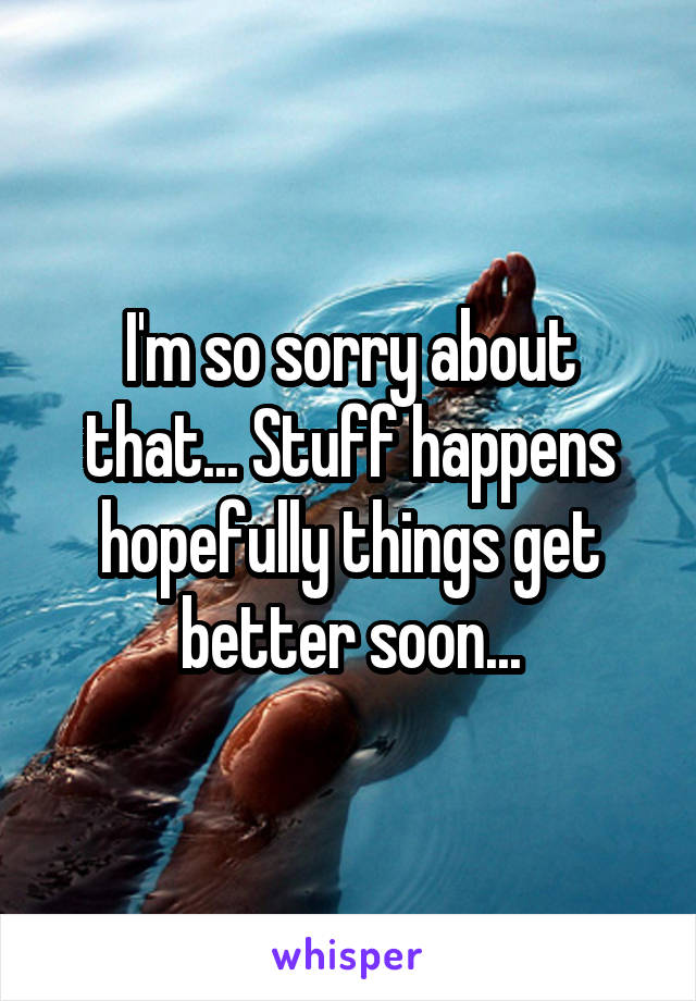 I'm so sorry about that... Stuff happens hopefully things get better soon...