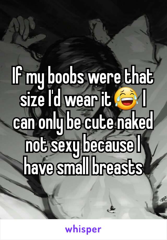 If my boobs were that size I'd wear it😂 I can only be cute naked not sexy because I have small breasts