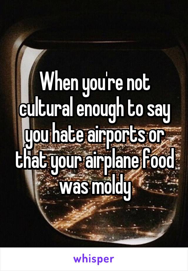 When you're not cultural enough to say you hate airports or that your airplane food was moldy