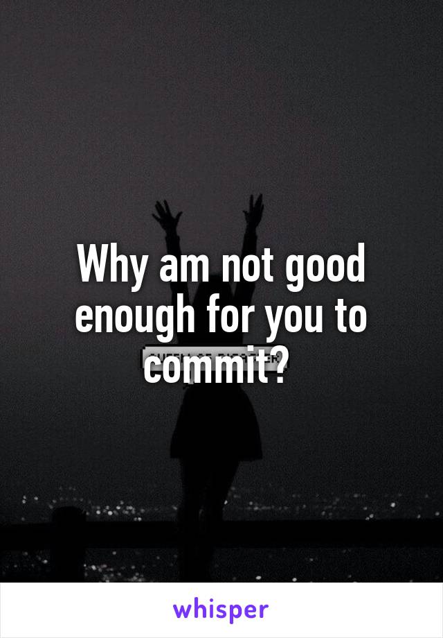 Why am not good enough for you to commit? 