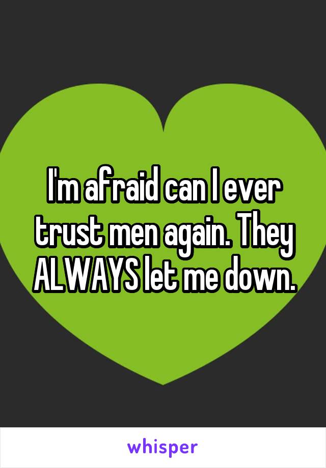 I'm afraid can I ever trust men again. They ALWAYS let me down.