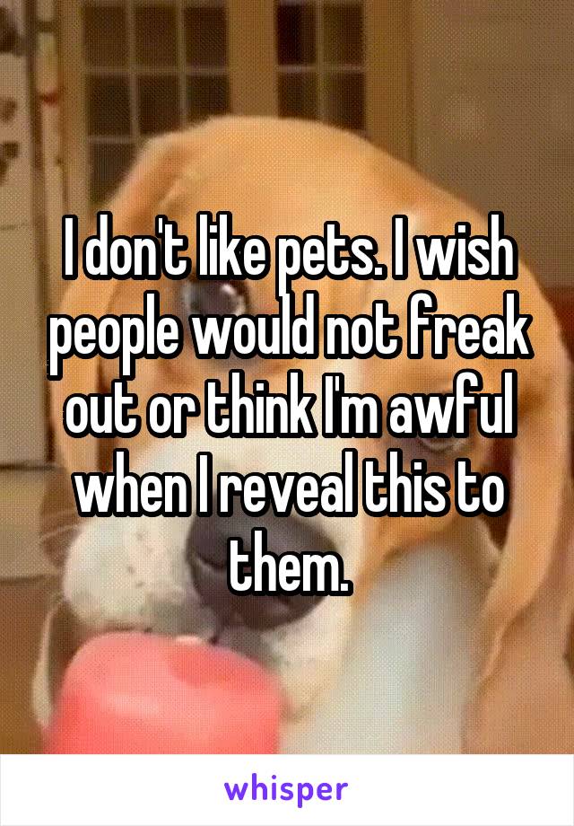 I don't like pets. I wish people would not freak out or think I'm awful when I reveal this to them.