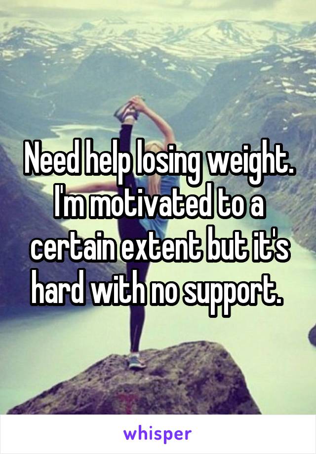 Need help losing weight. I'm motivated to a certain extent but it's hard with no support. 