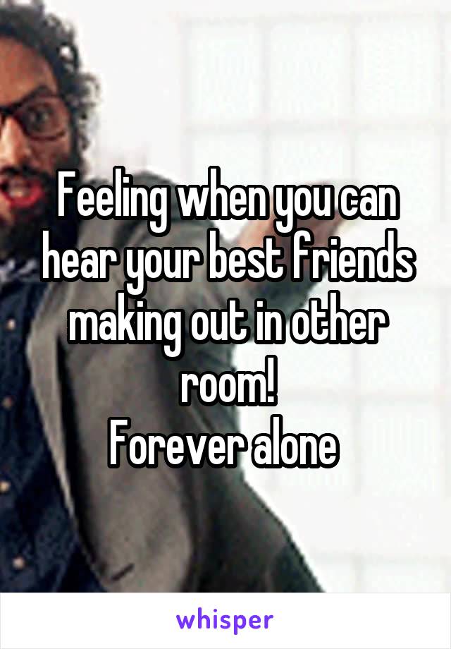 Feeling when you can hear your best friends making out in other room!
Forever alone 