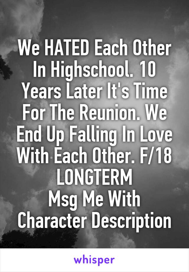 We HATED Each Other In Highschool. 10 Years Later It's Time For The Reunion. We End Up Falling In Love With Each Other. F/18
LONGTERM
Msg Me With Character Description