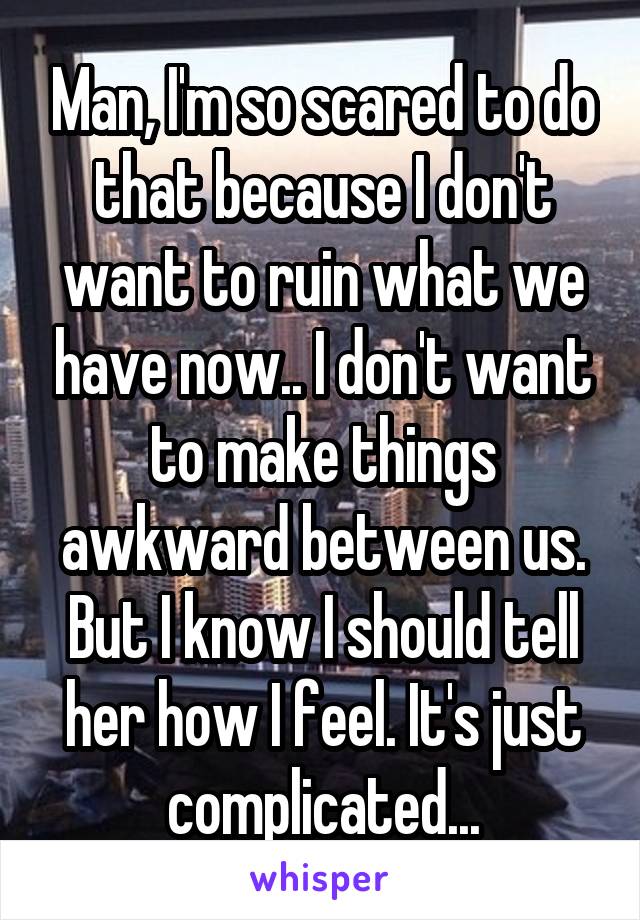 Man, I'm so scared to do that because I don't want to ruin what we have now.. I don't want to make things awkward between us. But I know I should tell her how I feel. It's just complicated...