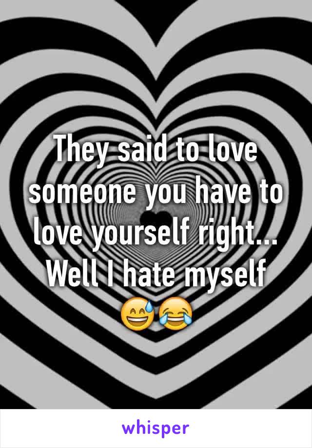 They said to love someone you have to love yourself right... Well I hate myself 
😅😂