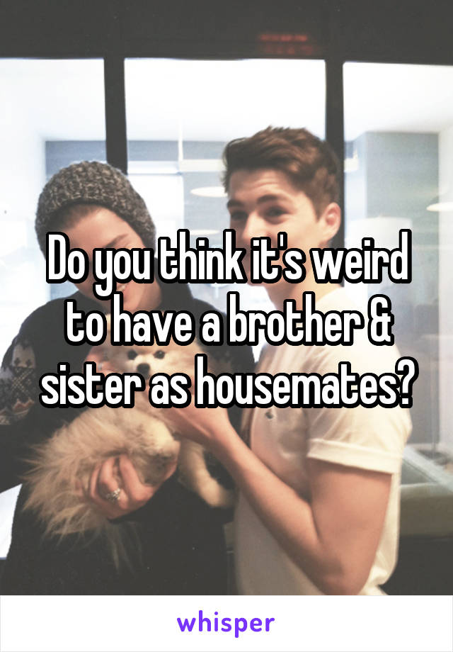 Do you think it's weird to have a brother & sister as housemates?