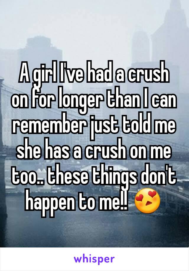 A girl I've had a crush on for longer than I can remember just told me she has a crush on me too.. these things don't happen to me!! 😍