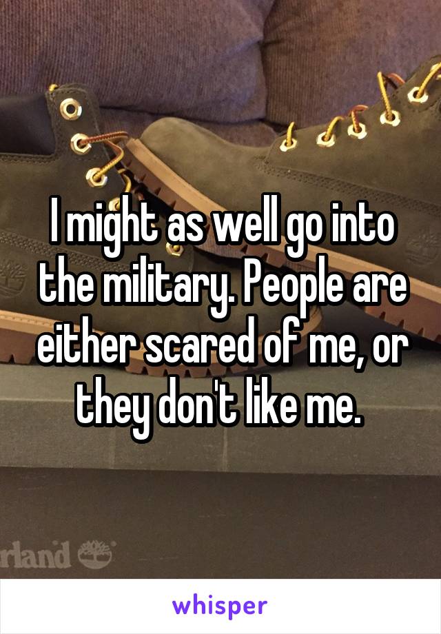 I might as well go into the military. People are either scared of me, or they don't like me. 