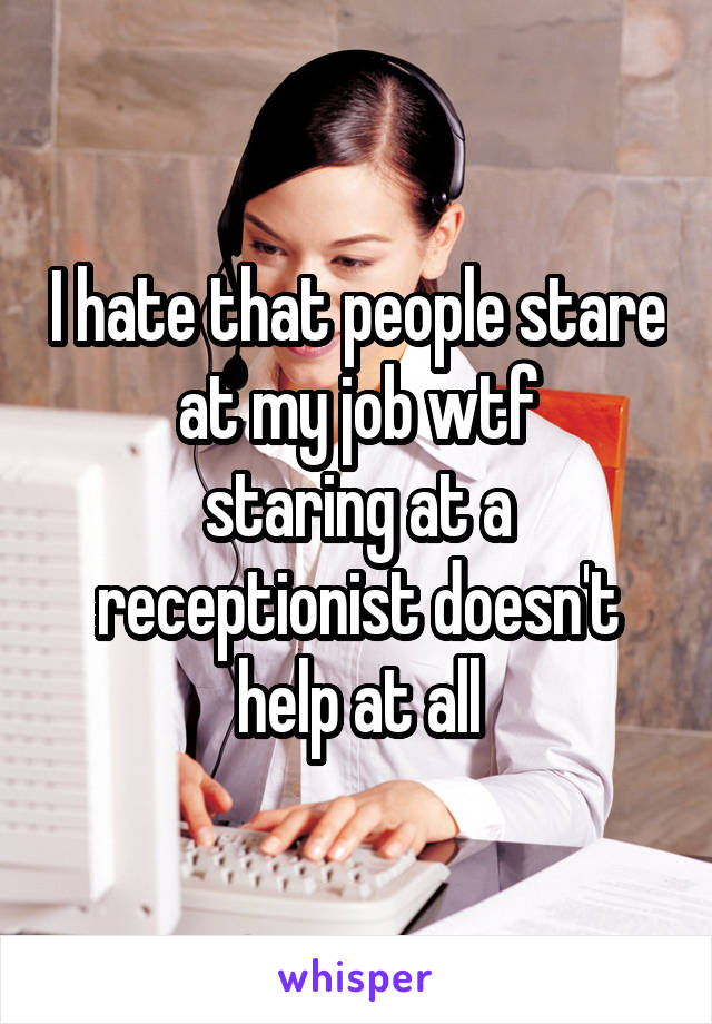 I hate that people stare at my job wtf
staring at a receptionist doesn't help at all