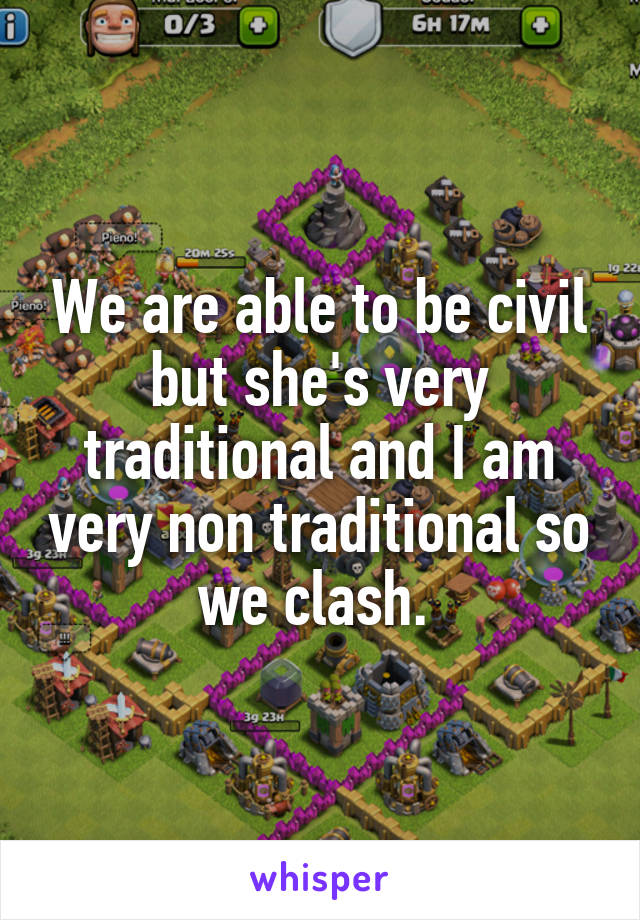 We are able to be civil but she's very traditional and I am very non traditional so we clash. 