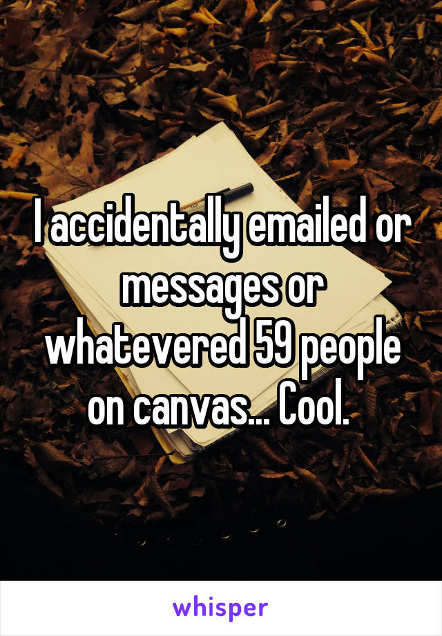 I accidentally emailed or messages or whatevered 59 people on canvas... Cool. 