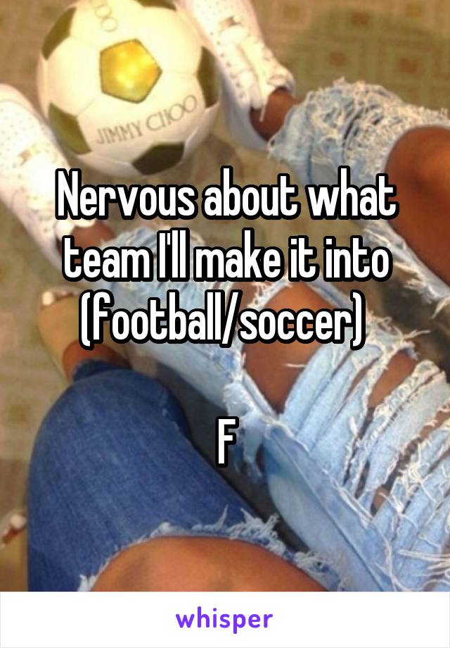 Nervous about what team I'll make it into (football/soccer) 

F