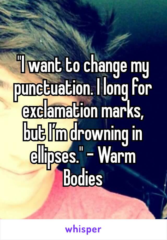 "I want to change my punctuation. I long for exclamation marks, but I’m drowning in ellipses." - Warm Bodies