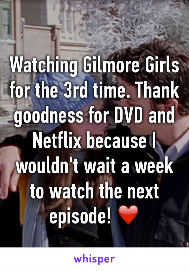 Watching Gilmore Girls for the 3rd time. Thank goodness for DVD and Netflix because I wouldn't wait a week to watch the next episode! ❤️