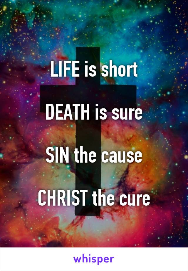 LIFE is short

DEATH is sure

SIN the cause

CHRIST the cure